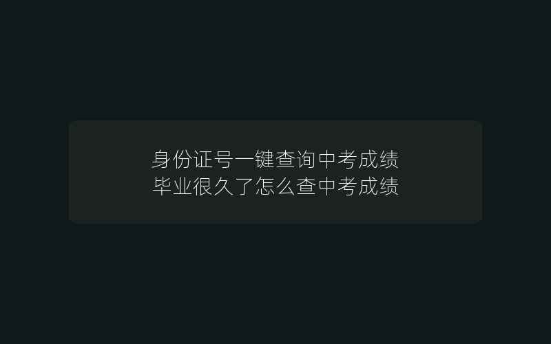 身份证号一键查询中考成绩 毕业很久了怎么查中考成绩