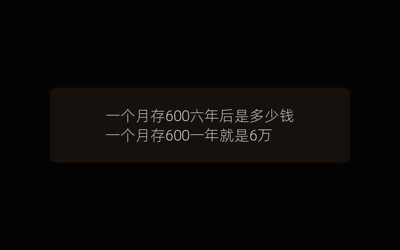 一个月存600六年后是多少钱 一个月存600一年就是6万