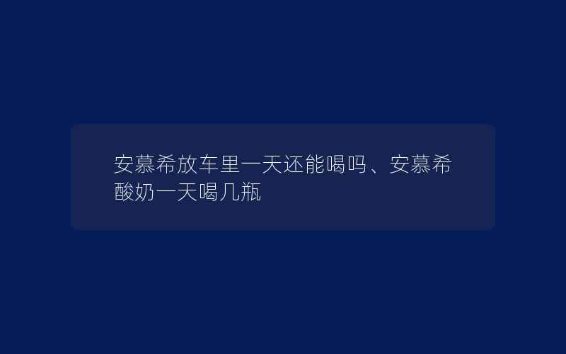 安慕希放车里一天还能喝吗、安慕希酸奶一天喝几瓶