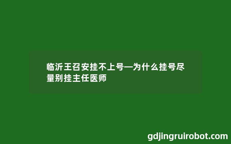 临沂王召安挂不上号—为什么挂号尽量别挂主任医师