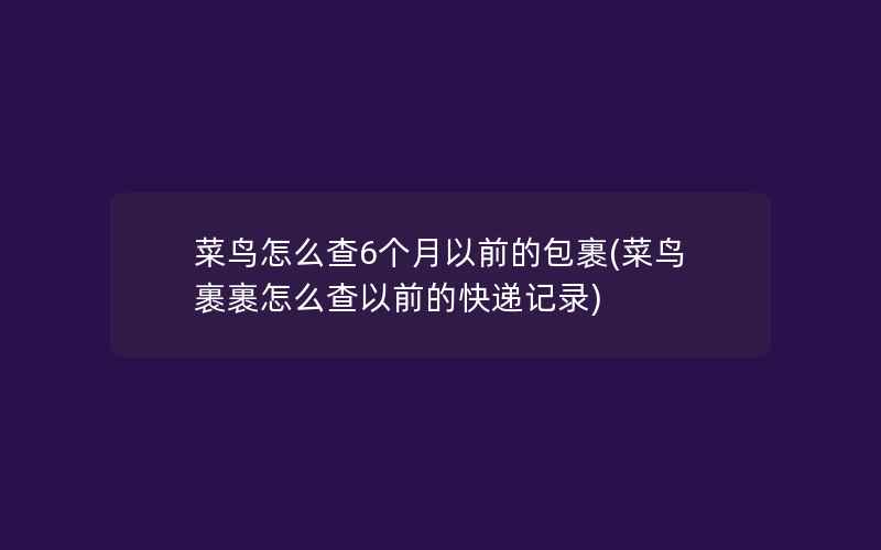 菜鸟怎么查6个月以前的包裹(菜鸟裹裹怎么查以前的快递记录)