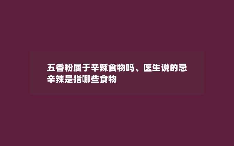 五香粉属于辛辣食物吗、医生说的忌辛辣是指哪些食物