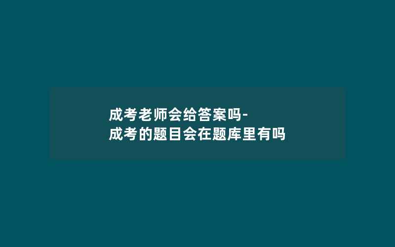 成考老师会给答案吗-成考的题目会在题库里有吗