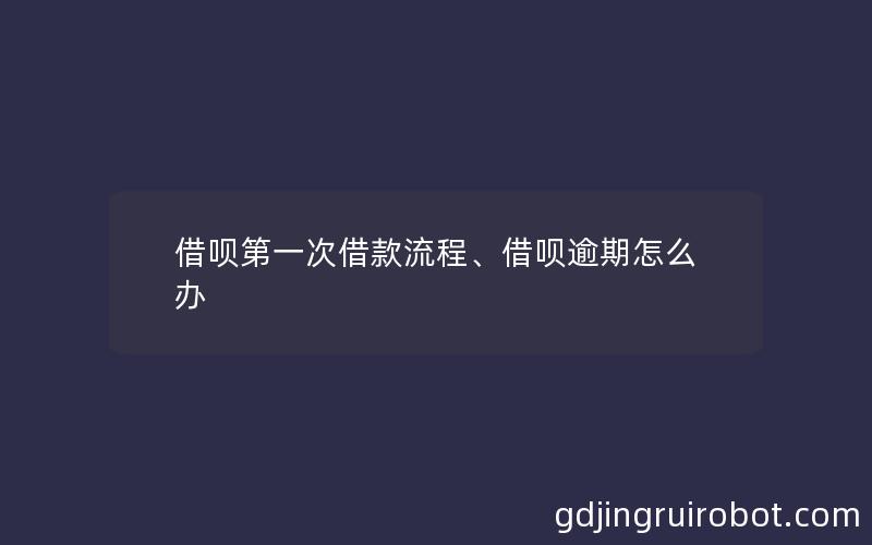 借呗第一次借款流程、借呗逾期怎么办