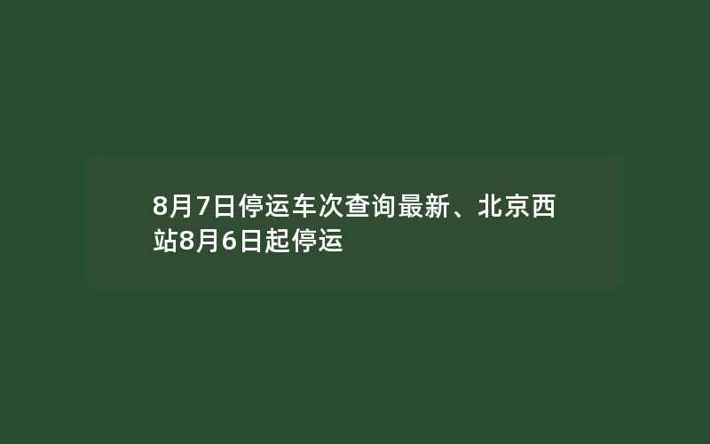 8月7日停运车次查询最新、北京西站8月6日起停运