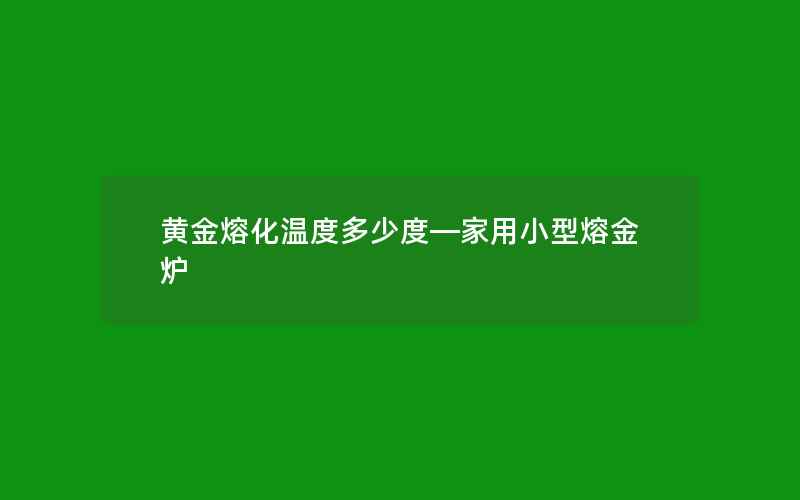 黄金熔化温度多少度—家用小型熔金炉