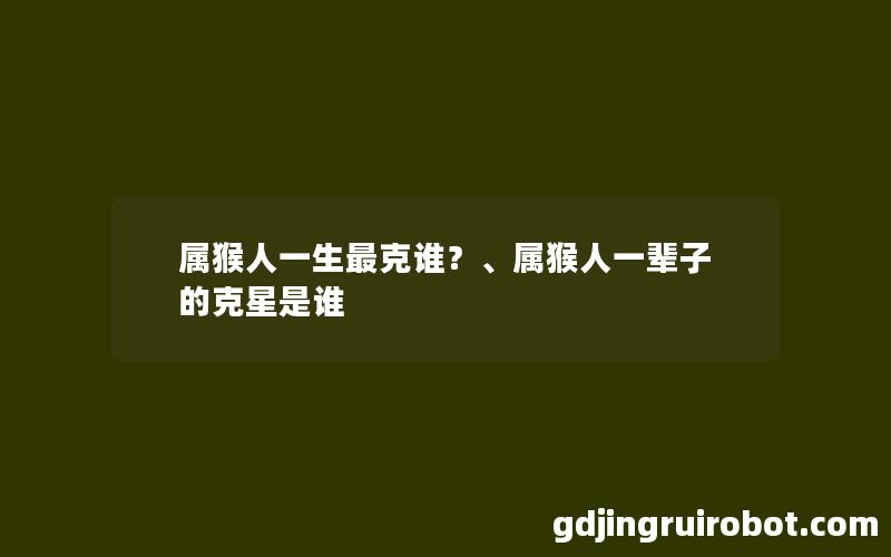 属猴人一生最克谁？、属猴人一辈子的克星是谁