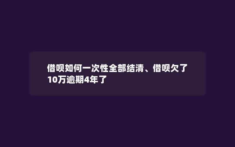 借呗如何一次性全部结清、借呗欠了10万逾期4年了