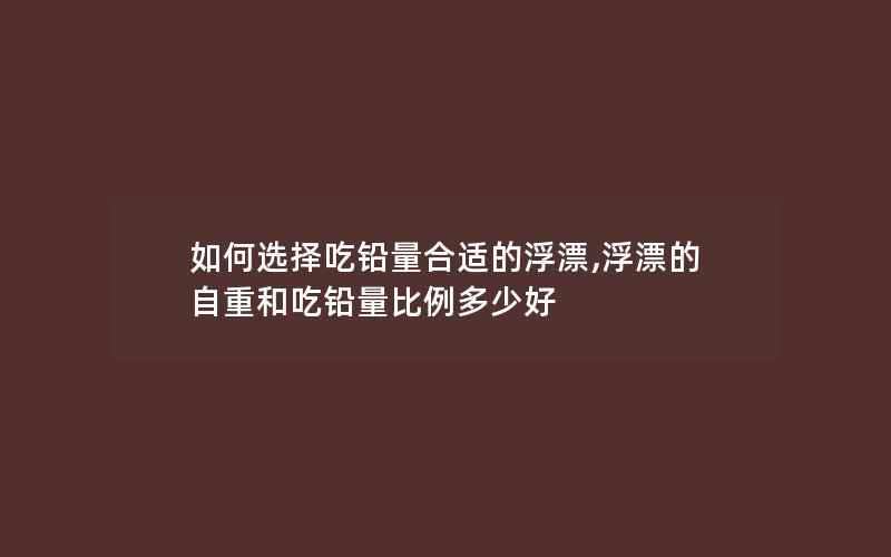 如何选择吃铅量合适的浮漂,浮漂的自重和吃铅量比例多少好