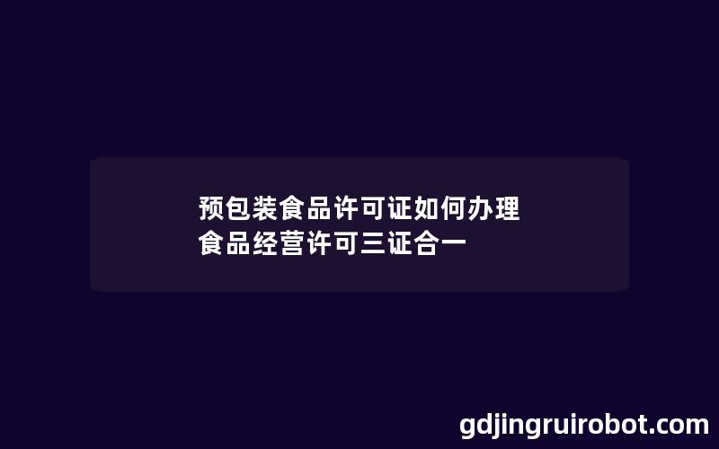 预包装食品许可证如何办理 食品经营许可三证合一