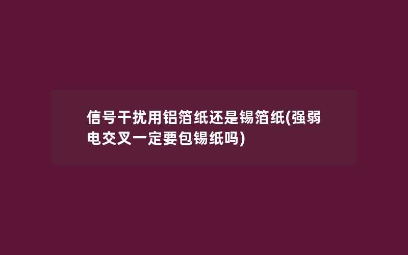 信号干扰用铝箔纸还是锡箔纸(强弱电交叉一定要包锡纸吗)