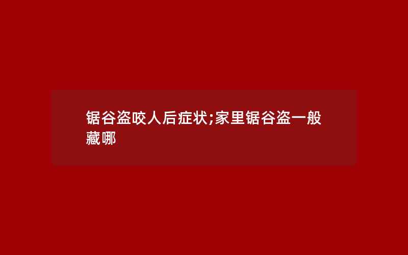 锯谷盗咬人后症状;家里锯谷盗一般藏哪