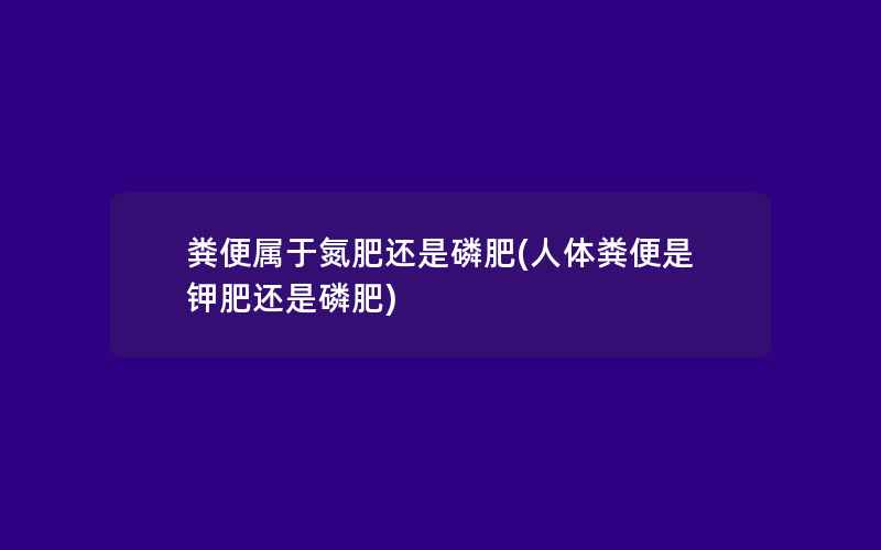 粪便属于氮肥还是磷肥(人体粪便是钾肥还是磷肥)