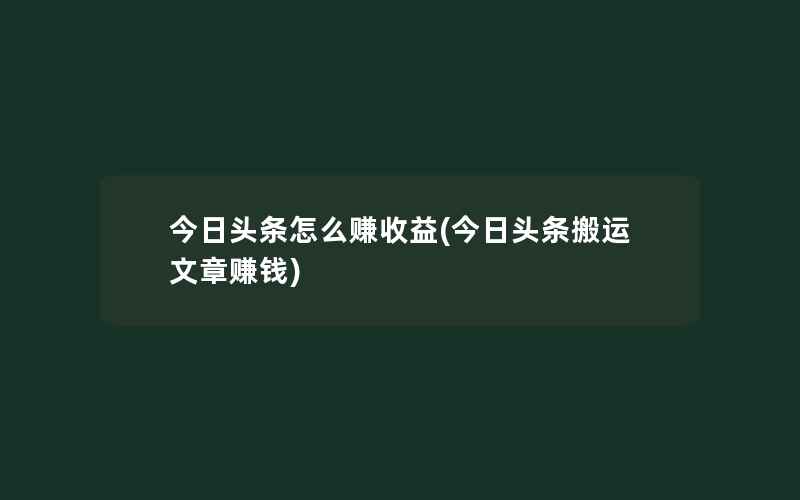 今日头条怎么赚收益(今日头条搬运文章赚钱)