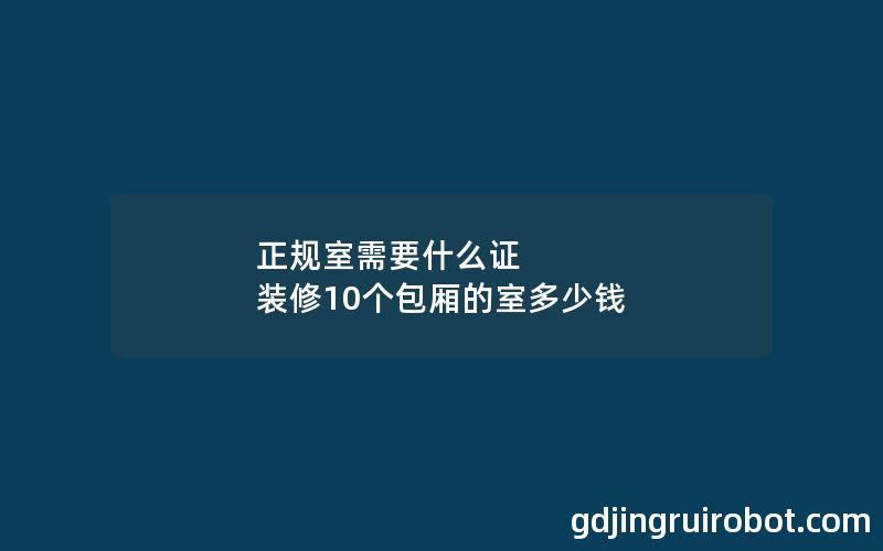 正规室需要什么证 装修10个包厢的室多少钱