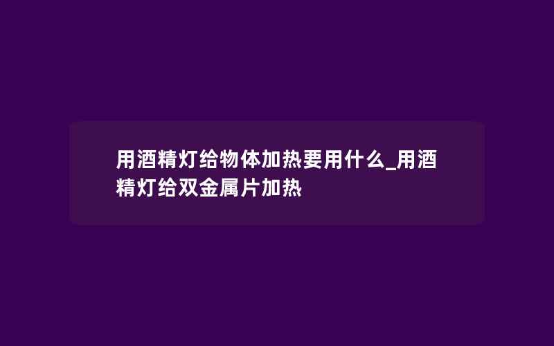 用酒精灯给物体加热要用什么_用酒精灯给双金属片加热