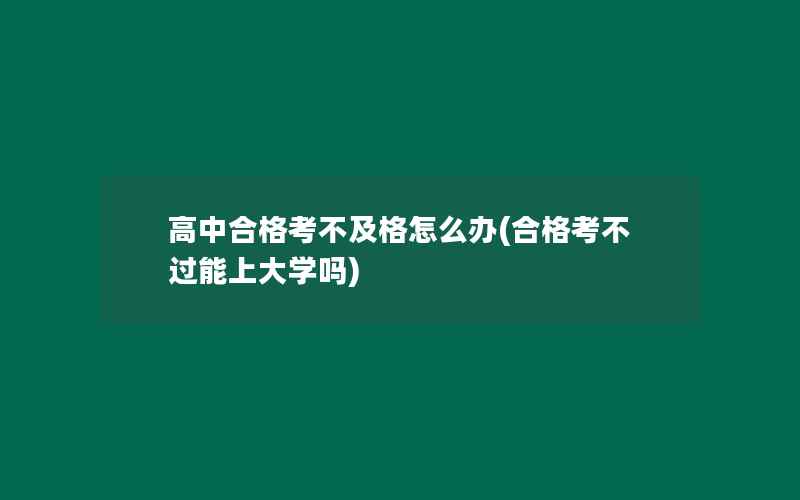 高中合格考不及格怎么办(合格考不过能上大学吗)