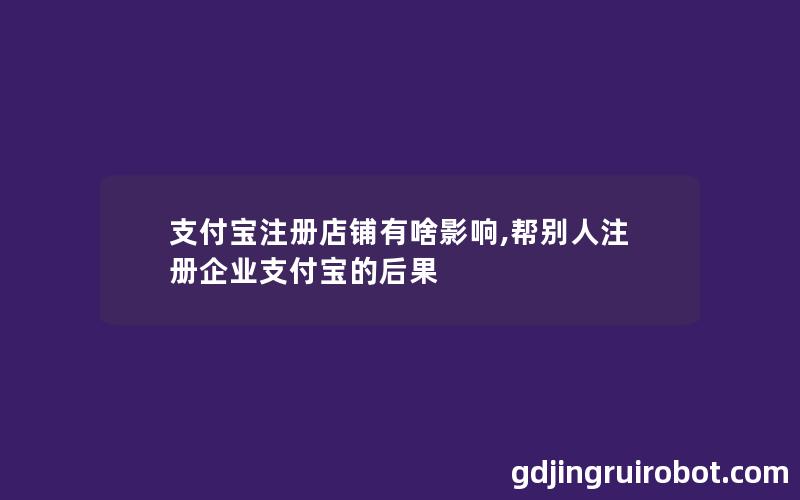 支付宝注册店铺有啥影响,帮别人注册企业支付宝的后果