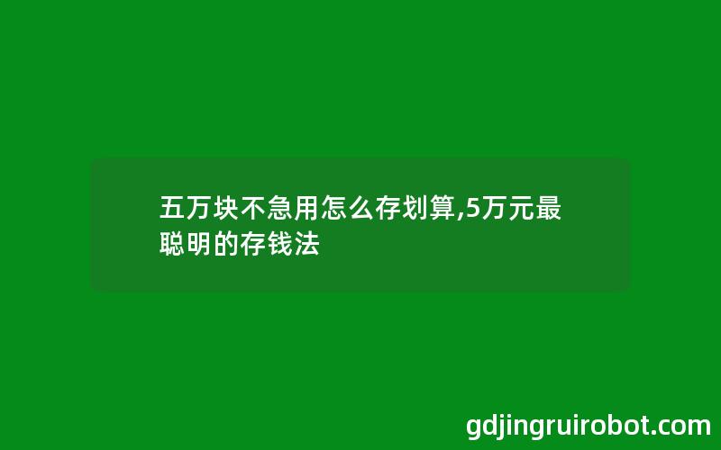 五万块不急用怎么存划算,5万元最聪明的存钱法