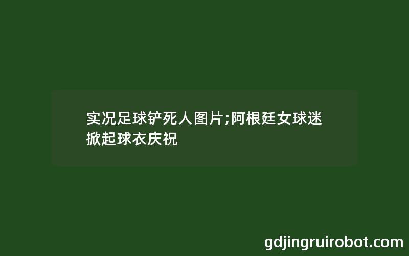 实况足球铲死人图片;阿根廷女球迷掀起球衣庆祝