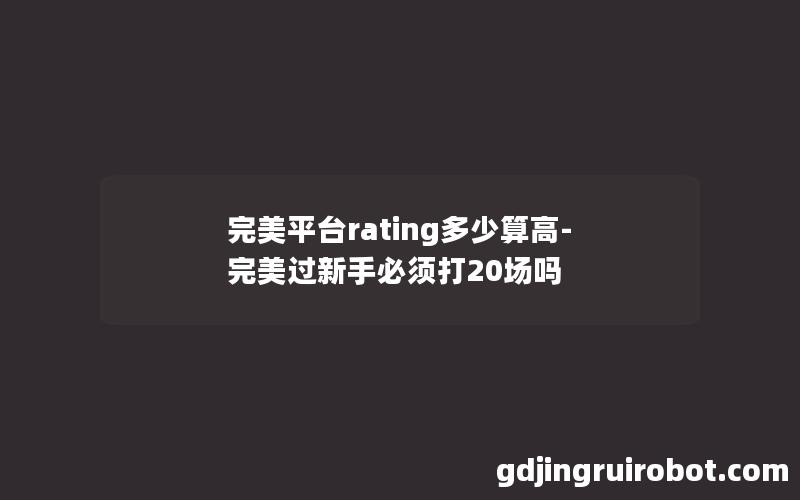 完美平台rating多少算高-完美过新手必须打20场吗