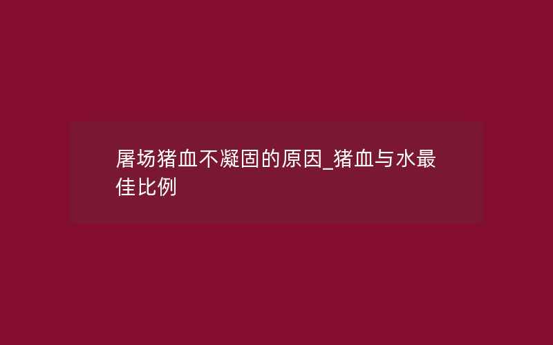 屠场猪血不凝固的原因_猪血与水最佳比例