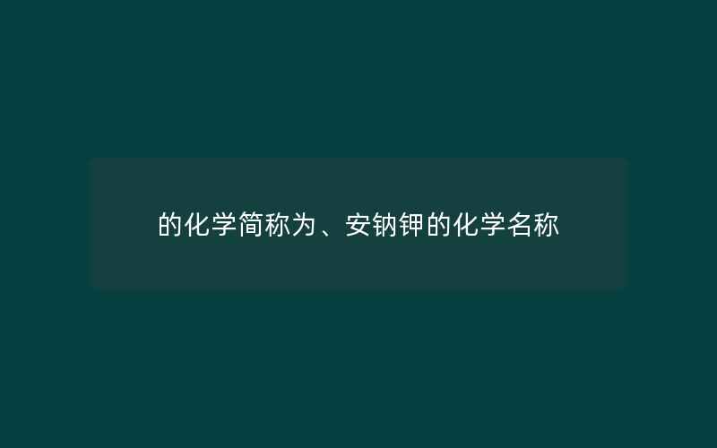 的化学简称为、安钠钾的化学名称