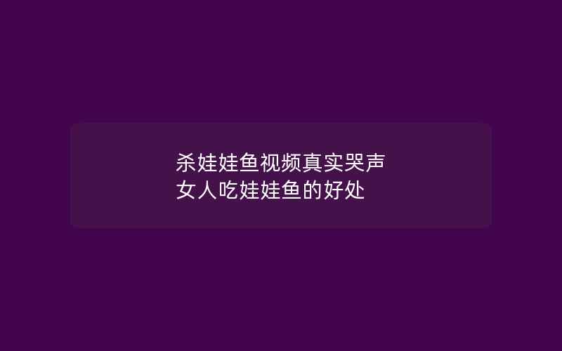 杀娃娃鱼视频真实哭声 女人吃娃娃鱼的好处