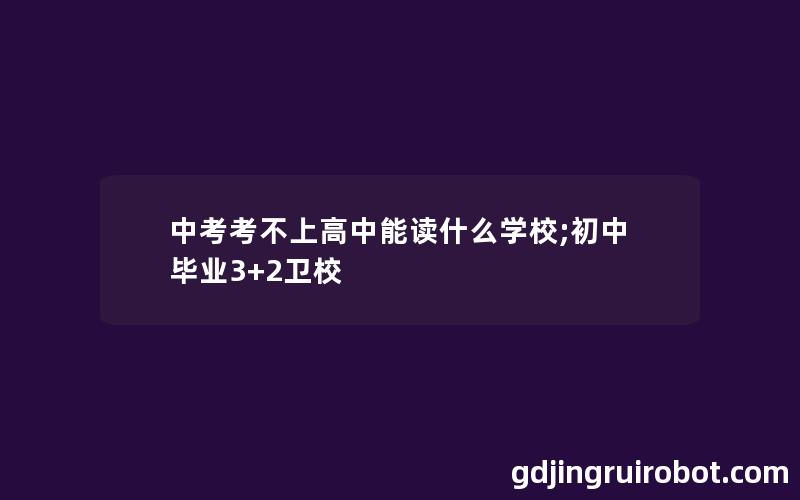 中考考不上高中能读什么学校;初中毕业3+2卫校