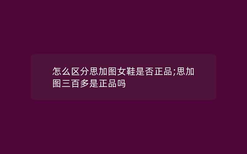 怎么区分思加图女鞋是否正品;思加图三百多是正品吗