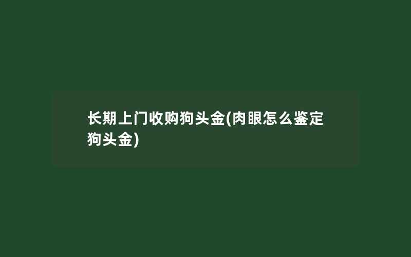 长期上门收购狗头金(肉眼怎么鉴定狗头金)