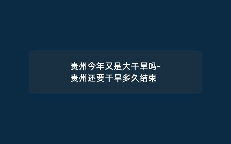 贵州今年又是大干旱吗-贵州还要干旱多久结束