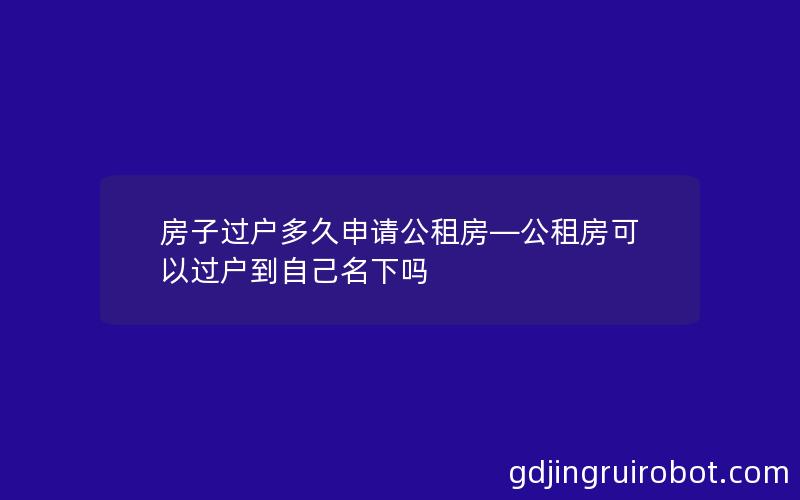 房子过户多久申请公租房—公租房可以过户到自己名下吗