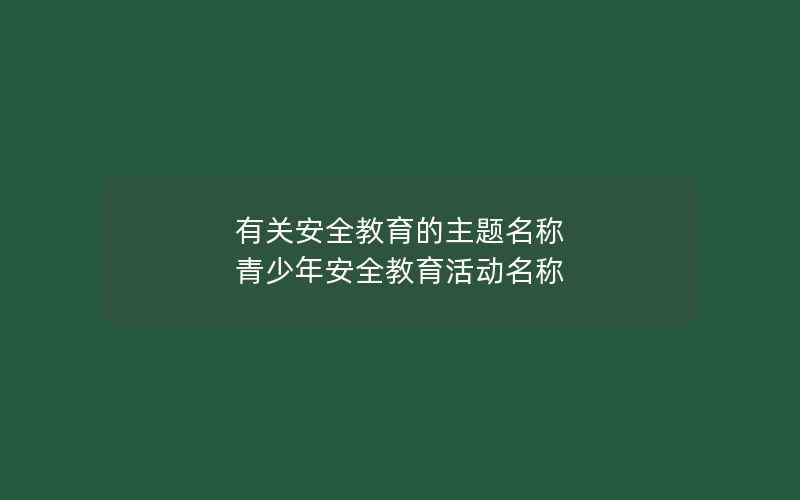 有关安全教育的主题名称 青少年安全教育活动名称