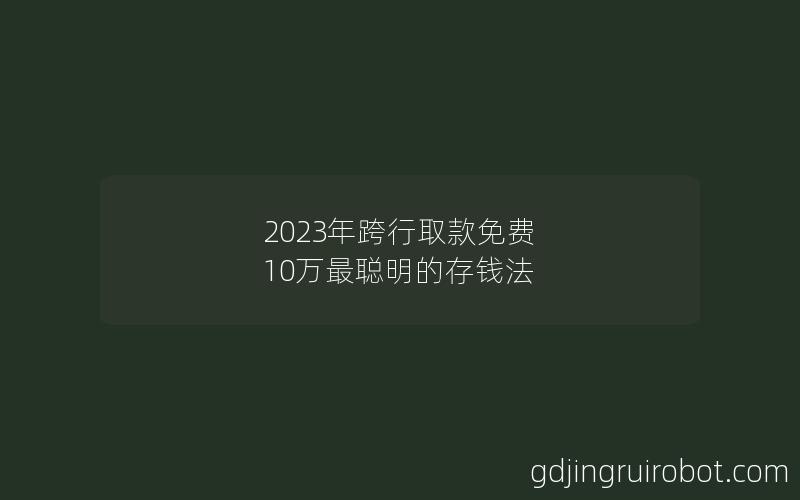 2023年跨行取款免费 10万最聪明的存钱法