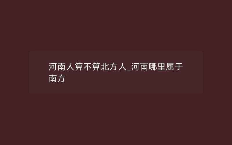 河南人算不算北方人_河南哪里属于南方