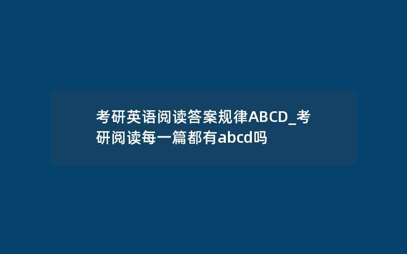 考研英语阅读答案规律ABCD_考研阅读每一篇都有abcd吗