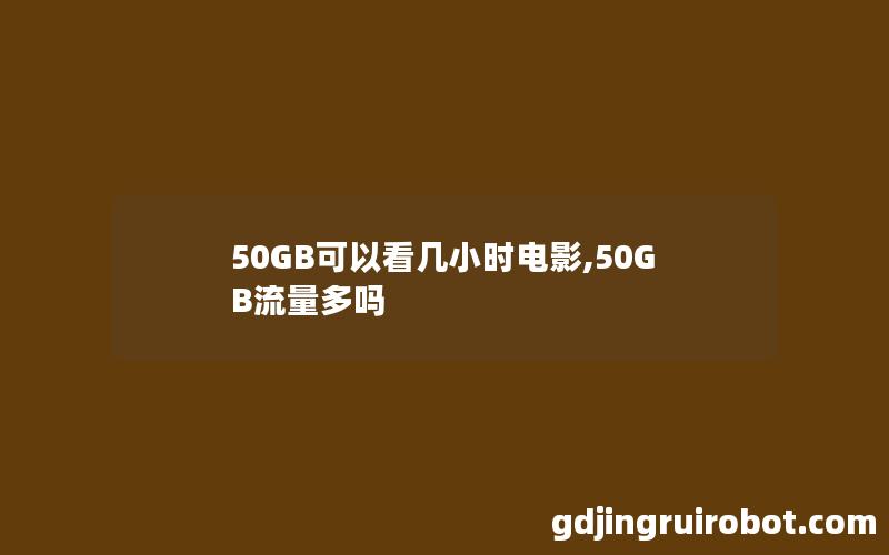 50GB可以看几小时电影,50GB流量多吗