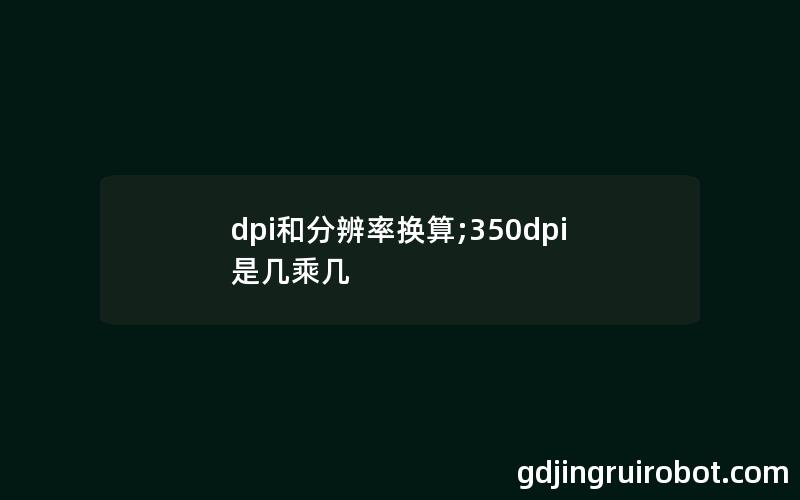 dpi和分辨率换算;350dpi是几乘几