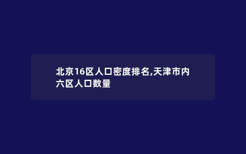 北京16区人口密度排名,天津市内六区人口数量