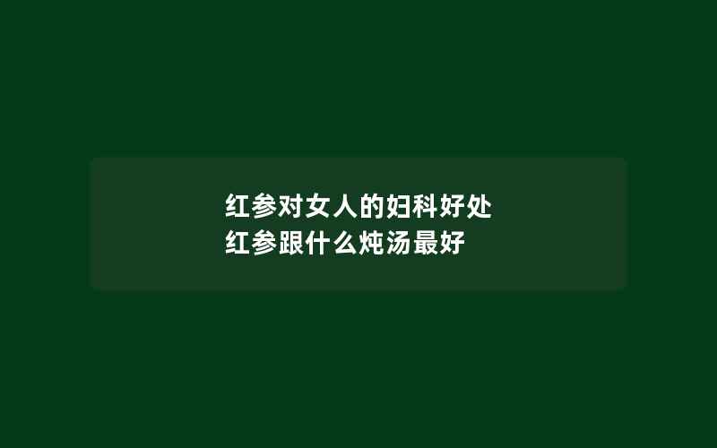 红参对女人的妇科好处 红参跟什么炖汤最好