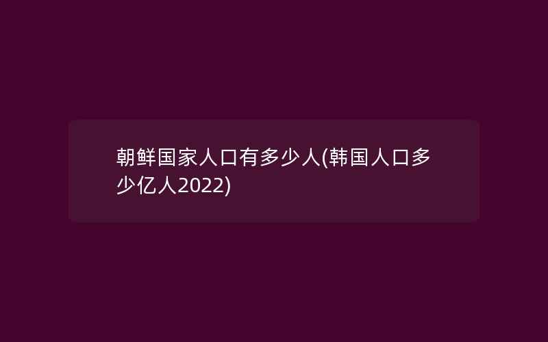 朝鲜国家人口有多少人(韩国人口多少亿人2022)