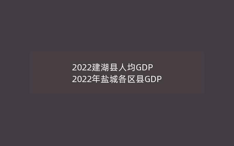 2022建湖县人均GDP 2022年盐城各区县GDP