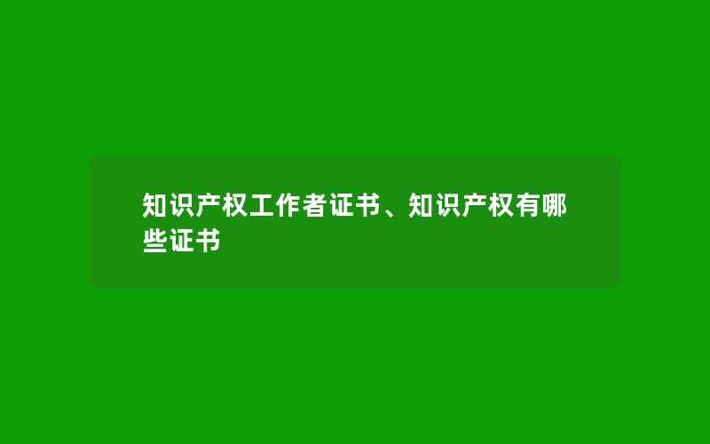 知识产权工作者证书、知识产权有哪些证书