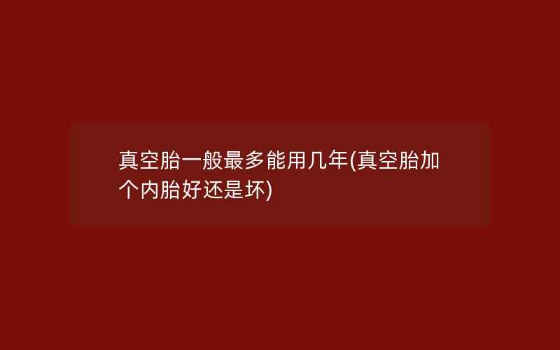 真空胎一般最多能用几年(真空胎加个内胎好还是坏)