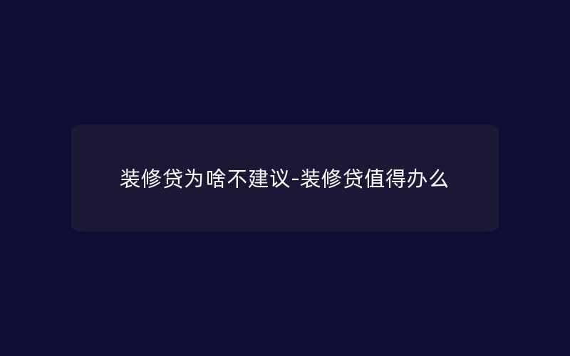 装修贷为啥不建议-装修贷值得办么