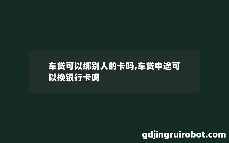 车贷可以绑别人的卡吗,车贷中途可以换银行卡吗