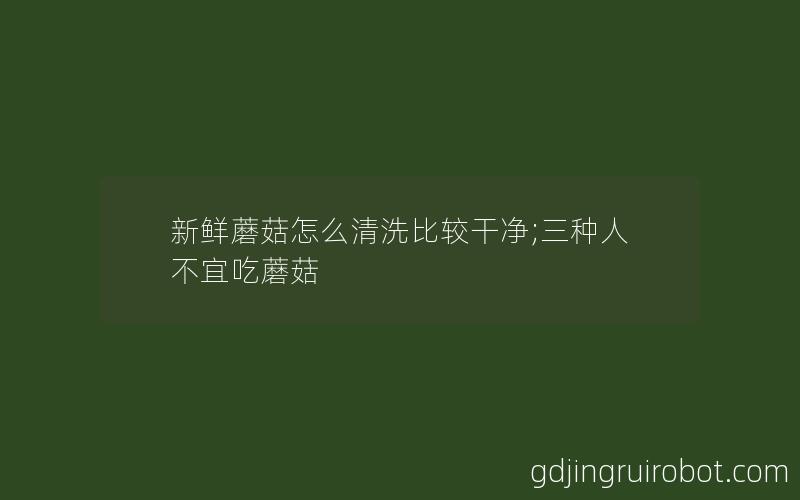 新鲜蘑菇怎么清洗比较干净;三种人不宜吃蘑菇