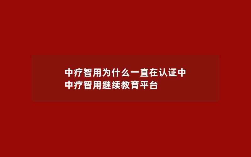 中疗智用为什么一直在认证中 中疗智用继续教育平台