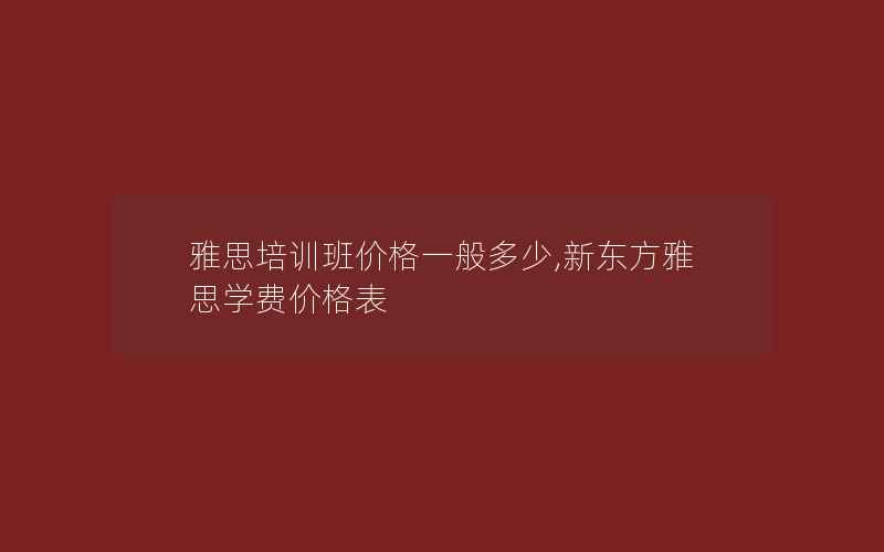 雅思培训班价格一般多少,新东方雅思学费价格表